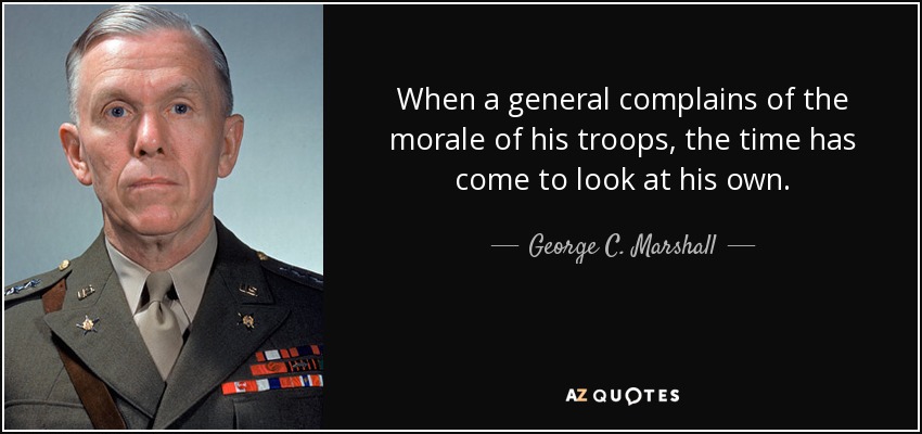 When a general complains of the morale of his troops, the time has come to look at his own. - George C. Marshall