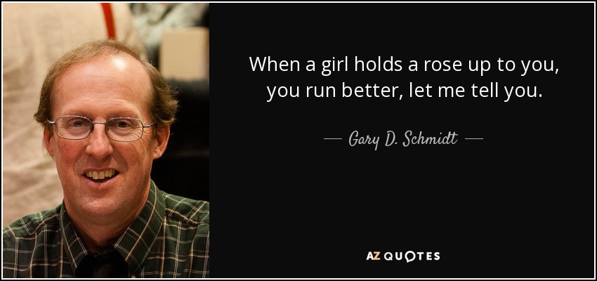 When a girl holds a rose up to you, you run better, let me tell you. - Gary D. Schmidt