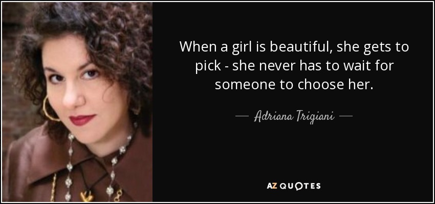 When a girl is beautiful, she gets to pick - she never has to wait for someone to choose her. - Adriana Trigiani