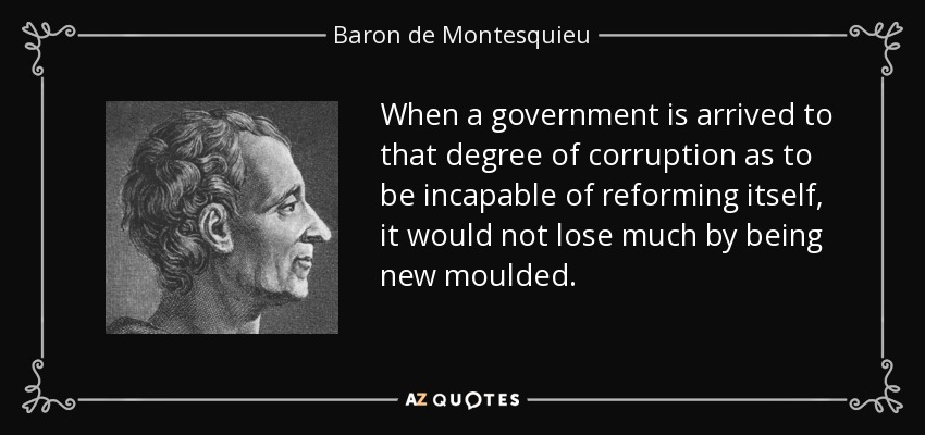 When a government is arrived to that degree of corruption as to be incapable of reforming itself, it would not lose much by being new moulded. - Baron de Montesquieu
