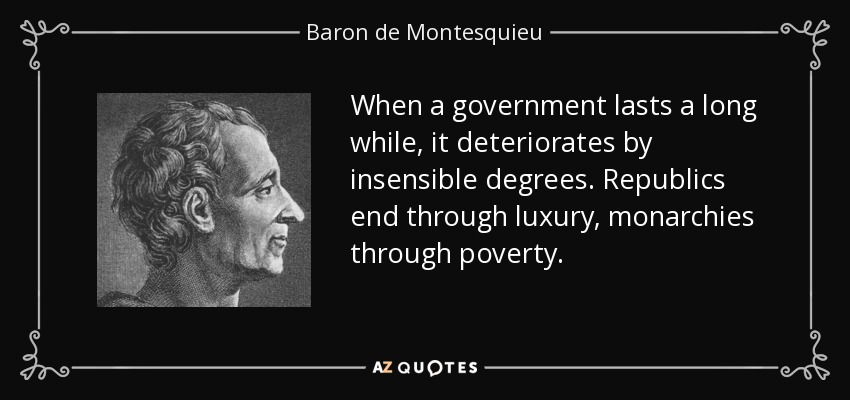 When a government lasts a long while, it deteriorates by insensible degrees. Republics end through luxury, monarchies through poverty. - Baron de Montesquieu