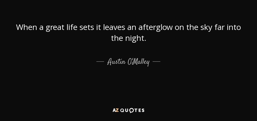 When a great life sets it leaves an afterglow on the sky far into the night. - Austin O'Malley