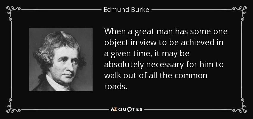 When a great man has some one object in view to be achieved in a given time, it may be absolutely necessary for him to walk out of all the common roads. - Edmund Burke
