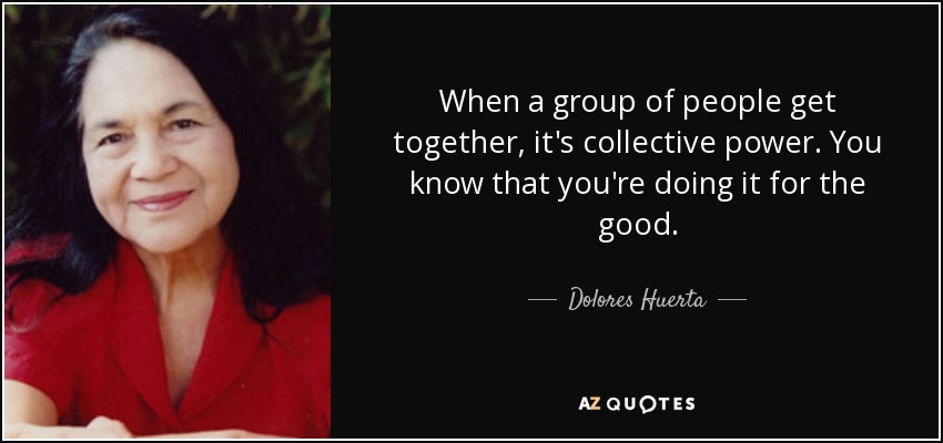 When a group of people get together, it's collective power. You know that you're doing it for the good. - Dolores Huerta