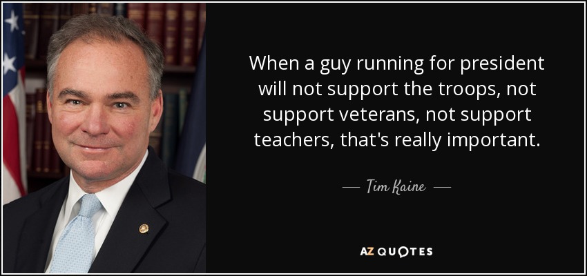 When a guy running for president will not support the troops, not support veterans, not support teachers, that's really important. - Tim Kaine