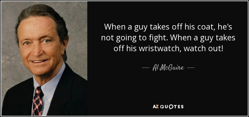 When a guy takes off his coat, he's not going to fight. When a guy takes off his wristwatch, watch out! - Al McGuire