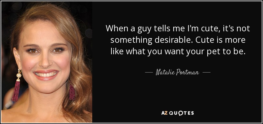When a guy tells me I'm cute, it's not something desirable. Cute is more like what you want your pet to be. - Natalie Portman