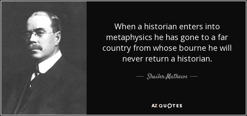 When a historian enters into metaphysics he has gone to a far country from whose bourne he will never return a historian. - Shailer Mathews