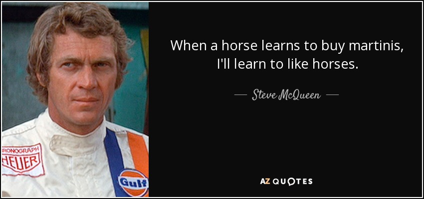When a horse learns to buy martinis, I'll learn to like horses. - Steve McQueen