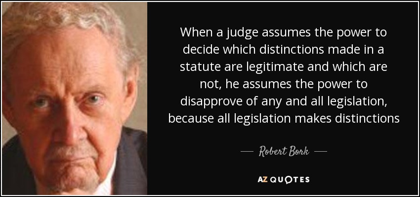 When a judge assumes the power to decide which distinctions made in a statute are legitimate and which are not, he assumes the power to disapprove of any and all legislation, because all legislation makes distinctions - Robert Bork