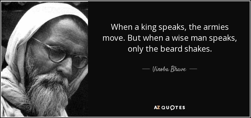 When a king speaks, the armies move. But when a wise man speaks, only the beard shakes. - Vinoba Bhave