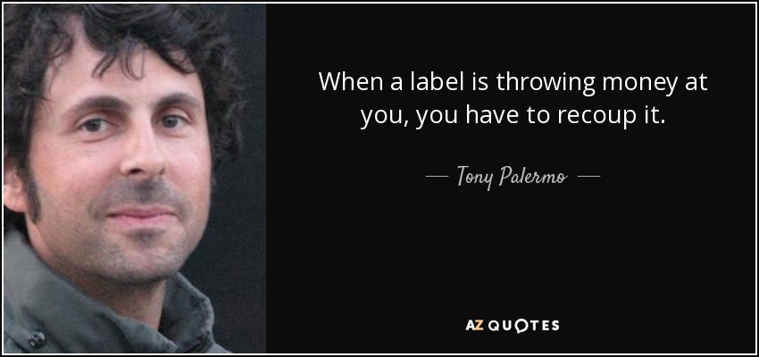 When a label is throwing money at you, you have to recoup it. - Tony Palermo