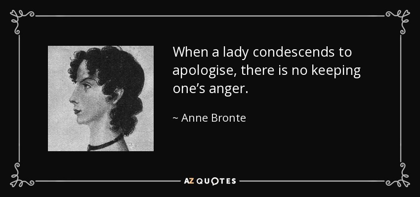 When a lady condescends to apologise, there is no keeping one’s anger. - Anne Bronte
