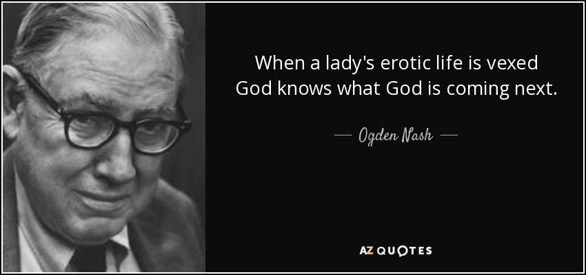 When a lady's erotic life is vexed God knows what God is coming next. - Ogden Nash