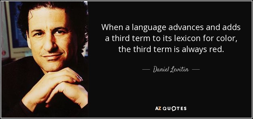When a language advances and adds a third term to its lexicon for color, the third term is always red. - Daniel Levitin