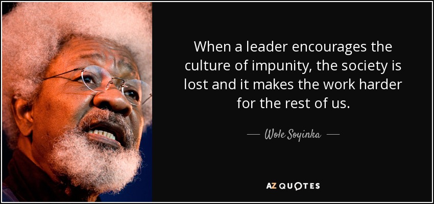 When a leader encourages the culture of impunity, the society is lost and it makes the work harder for the rest of us. - Wole Soyinka