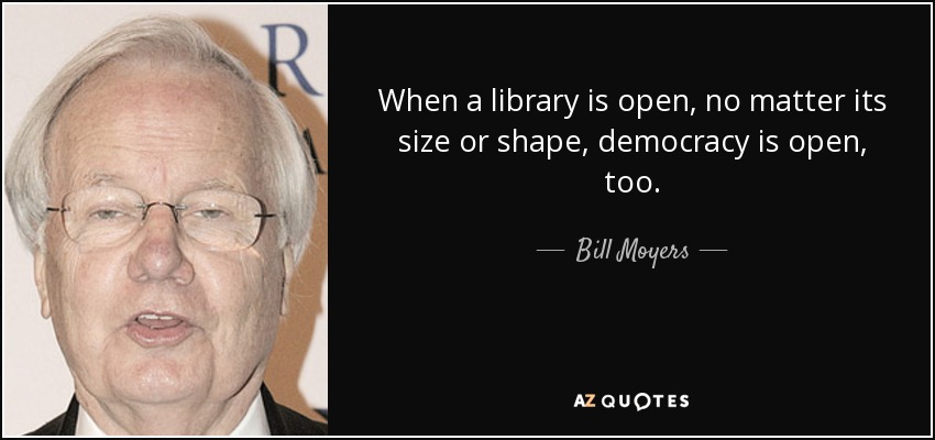 When a library is open, no matter its size or shape, democracy is open, too. - Bill Moyers