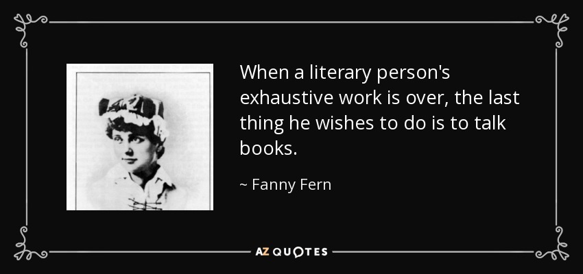 When a literary person's exhaustive work is over, the last thing he wishes to do is to talk books. - Fanny Fern