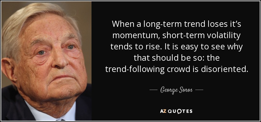 When a long-term trend loses it’s momentum, short-term volatility tends to rise. It is easy to see why that should be so: the trend-following crowd is disoriented. - George Soros