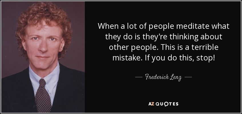 When a lot of people meditate what they do is they're thinking about other people. This is a terrible mistake. If you do this, stop! - Frederick Lenz
