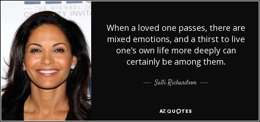When a loved one passes, there are mixed emotions, and a thirst to live one's own life more deeply can certainly be among them. - Salli Richardson
