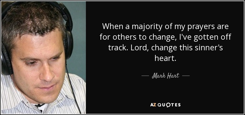 When a majority of my prayers are for others to change, I've gotten off track. Lord, change this sinner's heart. - Mark Hart