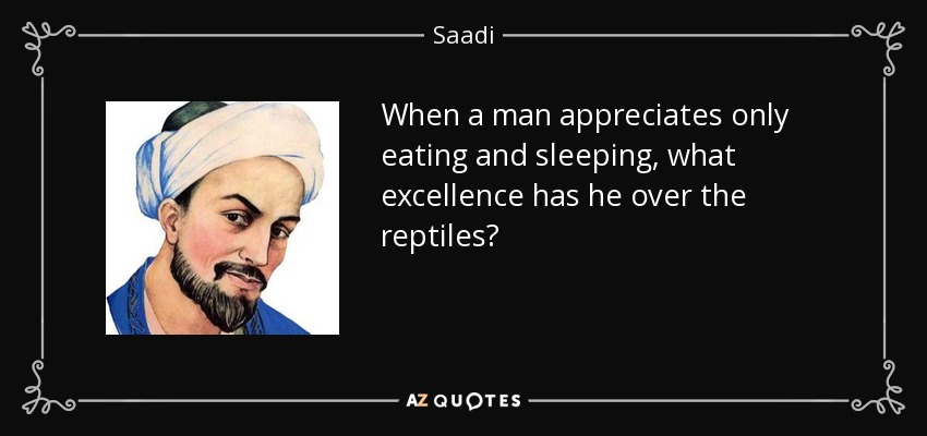 When a man appreciates only eating and sleeping, what excellence has he over the reptiles? - Saadi