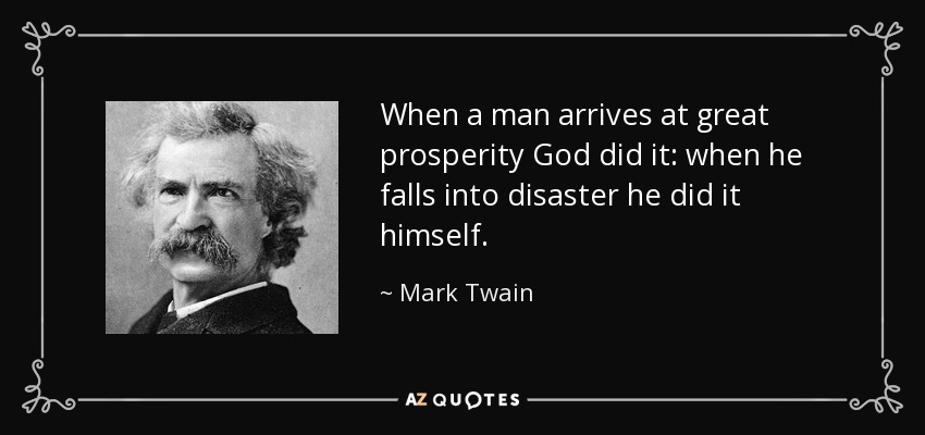 When a man arrives at great prosperity God did it: when he falls into disaster he did it himself. - Mark Twain