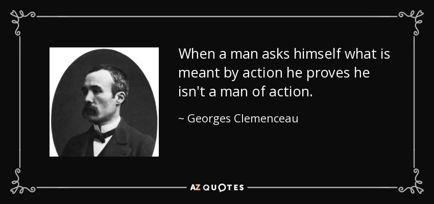 When a man asks himself what is meant by action he proves he isn't a man of action. - Georges Clemenceau