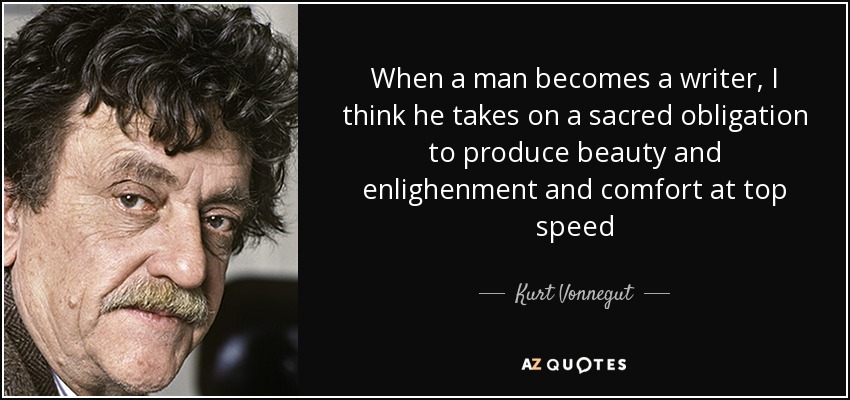 When a man becomes a writer, I think he takes on a sacred obligation to produce beauty and enlighenment and comfort at top speed - Kurt Vonnegut