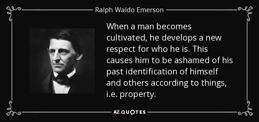 When a man becomes cultivated, he develops a new respect for who he is. This causes him to be ashamed of his past identification of himself and others according to things, i.e. property. - Ralph Waldo Emerson