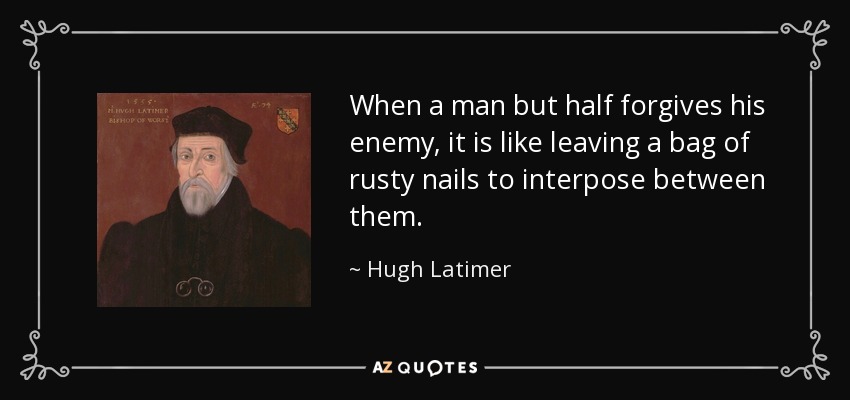 When a man but half forgives his enemy, it is like leaving a bag of rusty nails to interpose between them. - Hugh Latimer