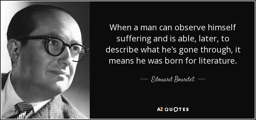 When a man can observe himself suffering and is able, later, to describe what he's gone through, it means he was born for literature. - Edouard Bourdet