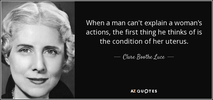 When a man can't explain a woman's actions, the first thing he thinks of is the condition of her uterus. - Clare Boothe Luce