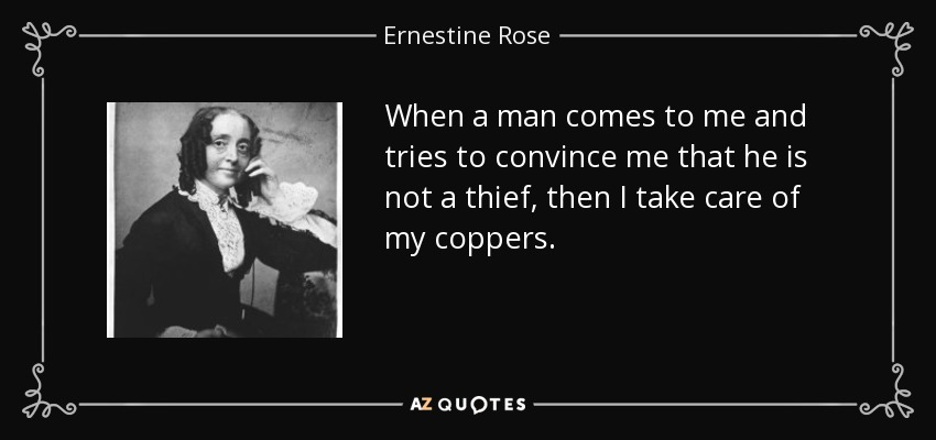 When a man comes to me and tries to convince me that he is not a thief, then I take care of my coppers. - Ernestine Rose