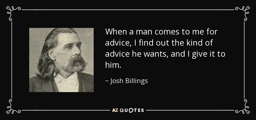 When a man comes to me for advice, I find out the kind of advice he wants, and I give it to him. - Josh Billings