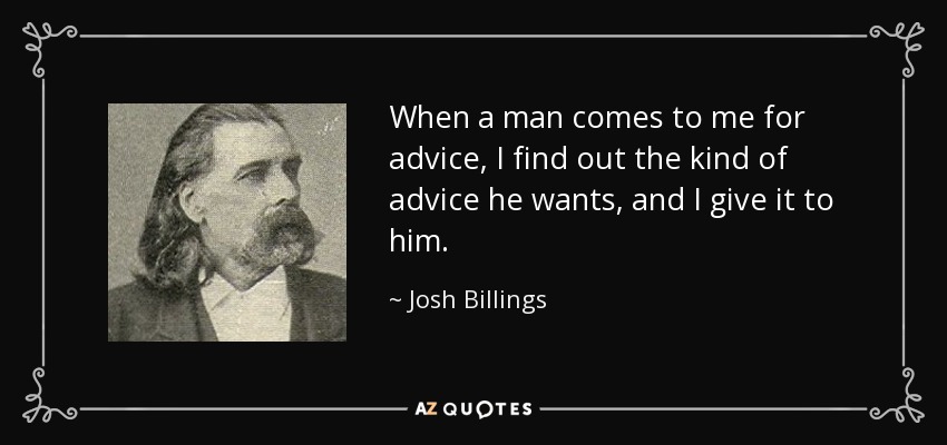 When a man comes to me for advice, I find out the kind of advice he wants, and I give it to him. - Josh Billings