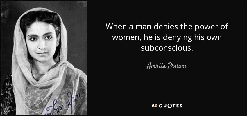When a man denies the power of women, he is denying his own subconscious. - Amrita Pritam