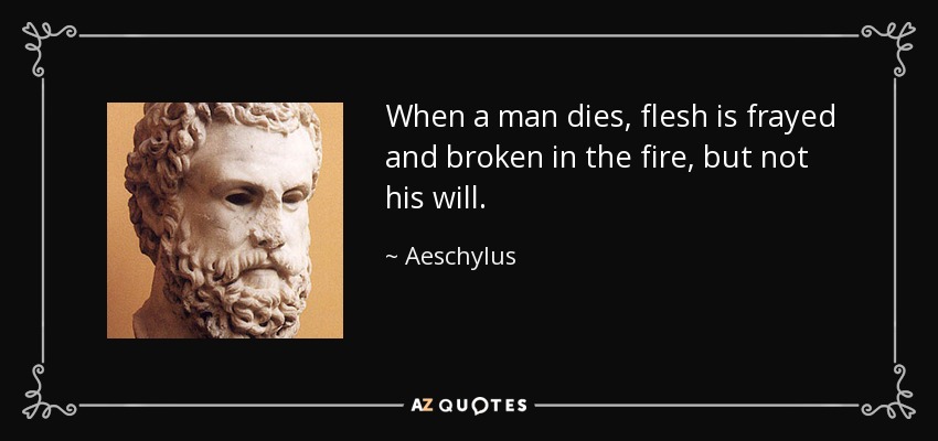 When a man dies, flesh is frayed and broken in the fire, but not his will. - Aeschylus