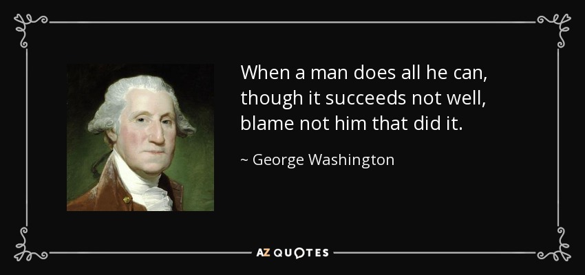 When a man does all he can, though it succeeds not well, blame not him that did it. - George Washington