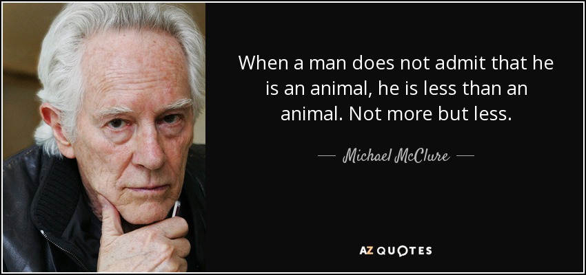When a man does not admit that he is an animal, he is less than an animal. Not more but less. - Michael McClure