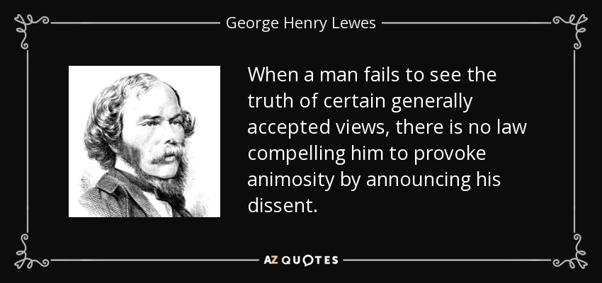 When a man fails to see the truth of certain generally accepted views, there is no law compelling him to provoke animosity by announcing his dissent. - George Henry Lewes
