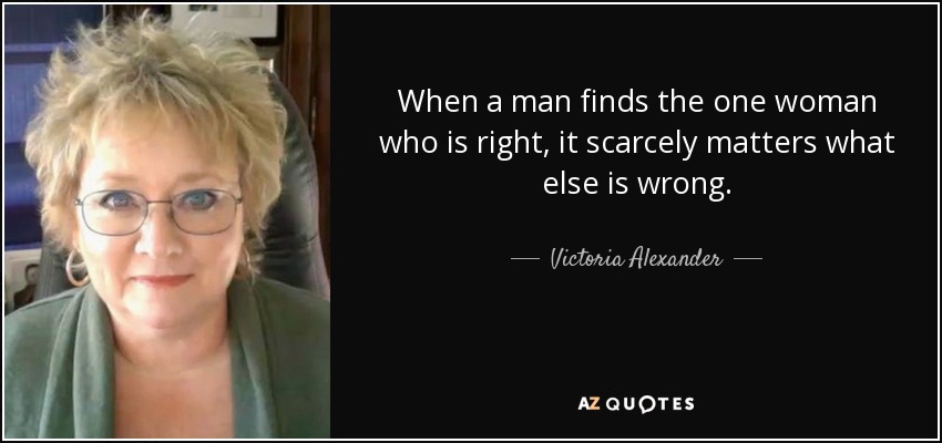 When a man finds the one woman who is right, it scarcely matters what else is wrong. - Victoria Alexander