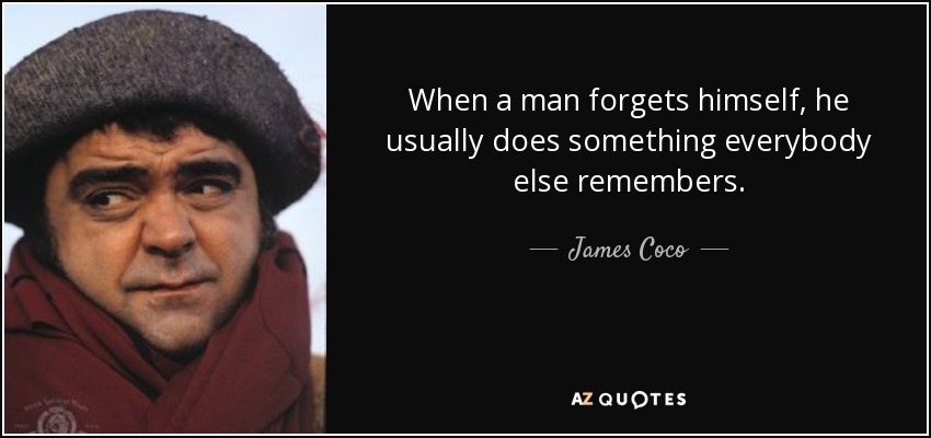 When a man forgets himself, he usually does something everybody else remembers. - James Coco