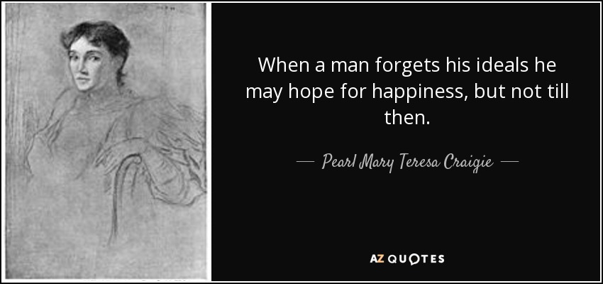 When a man forgets his ideals he may hope for happiness, but not till then. - Pearl Mary Teresa Craigie