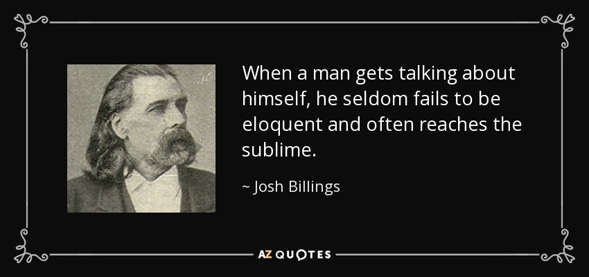 When a man gets talking about himself, he seldom fails to be eloquent and often reaches the sublime. - Josh Billings