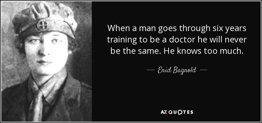 When a man goes through six years training to be a doctor he will never be the same. He knows too much. - Enid Bagnold