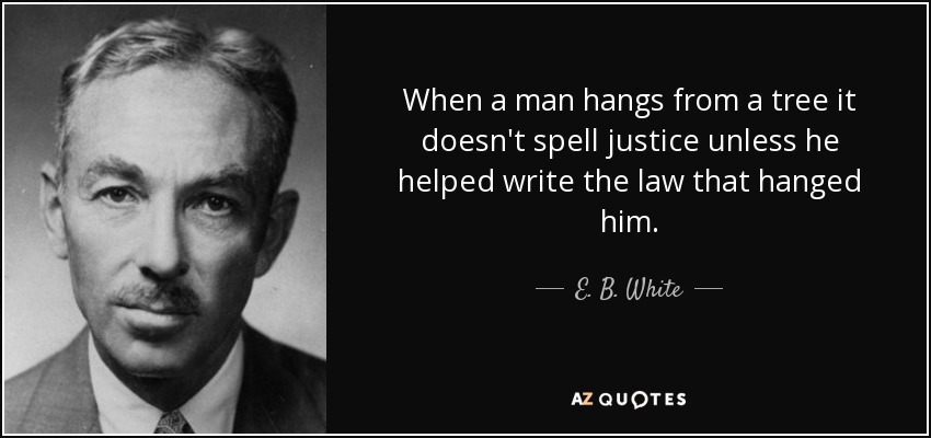 When a man hangs from a tree it doesn't spell justice unless he helped write the law that hanged him. - E. B. White