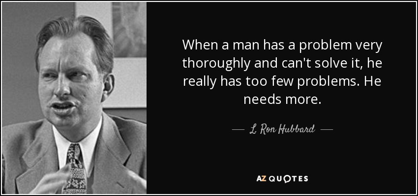 When a man has a problem very thoroughly and can't solve it, he really has too few problems. He needs more. - L. Ron Hubbard