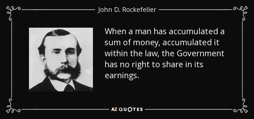 When a man has accumulated a sum of money, accumulated it within the law, the Government has no right to share in its earnings. - John D. Rockefeller